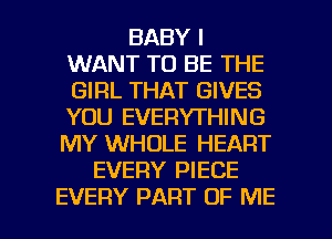 BABY I
WANT TO BE THE
GIRL THAT GIVES
YOU EVERYTHING

MY WHOLE HEART
EVERY PIECE

EVERY PART OF ME I