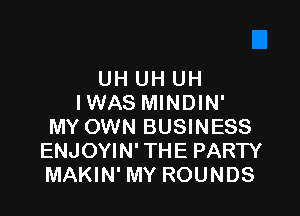 UH UH UH
IWAS MINDIN'

MY OWN BUSINESS
ENJOYIN' THE PARTY
MAKIN' MY ROUNDS