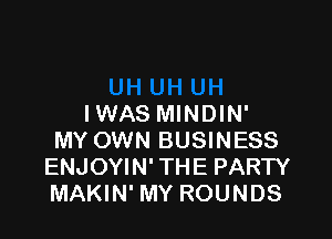 IWAS MINDIN'

MY OWN BUSINESS
ENJOYIN' THE PARTY
MAKIN' MY ROUNDS