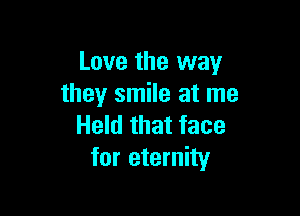 Love the way
they smile at me

Held that face
for eternity