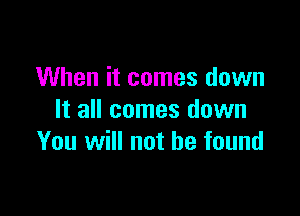 When it comes down

It all comes down
You will not be found