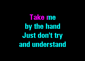 Take me
by the hand

Just don't try
and understand