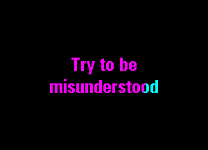 Try to be

misunderstood