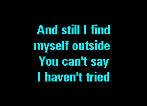 And still I find
myself outside

You can't say
I haven't tried