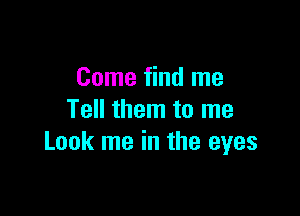 Come find me

Tell them to me
Look me in the eyes