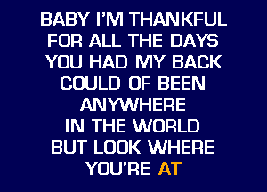 BABY I'M THANKFUL
FOR ALL THE DAYS
YOU HAD MY BACK
COULD 0F BEEN
ANYWHERE
IN THE WORLD
BUT LOOK WHERE
YOU'RE AT