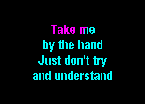 Take me
by the hand

Just don't try
and understand