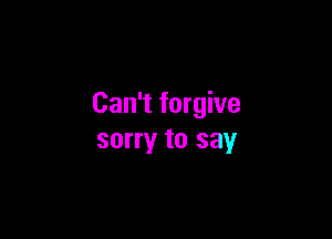 Can't forgive

sorry to say