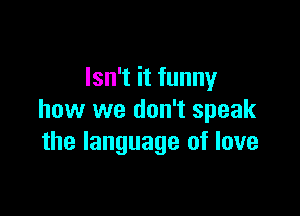 Isn't it funny

how we don't speak
the language of love