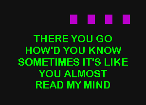 THEREYOU G0
HOW'D YOU KNOW
SOMETIMES IT'S LIKE

YOU ALMOST
READ MY MIND