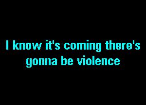 I know it's coming there's

gonna be violence