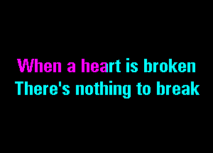When a heart is broken

There's nothing to break