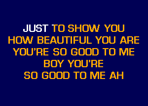 JUST TO SHOW YOU
HOW BEAUTIFUL YOU ARE
YOU'RE SO GOOD TO ME
BOY YOU'RE
SO GOOD TO ME AH