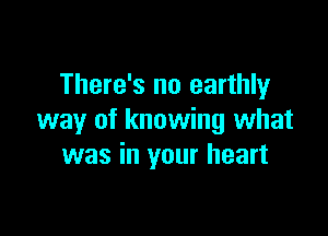 There's no earthly

way of knowing what
was in your heart