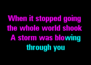 When it stopped going
the whole world shook

A storm was blowing
through you