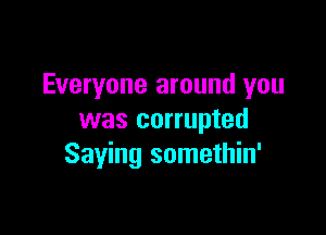 Everyone around you

was corrupted
Saying somethin'