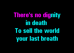 There's no dignity
in death

To sell the world
your last breath