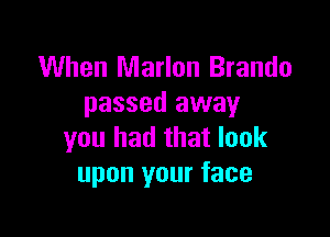 When Marlon Brando
passed away

you had that look
upon your face