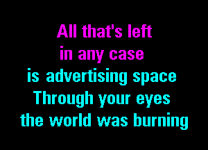 All that's left
in any case

is advertising space
Through your eyes
the world was burning