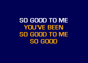 SO GOOD TO ME
YOU'VE BEEN

SO GOOD TO ME
SO GOOD