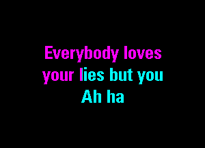 Everybody loves

your lies but you
Ah ha