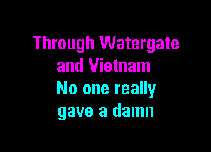 Through Watergate
and Vietnam

No one really
gave a damn