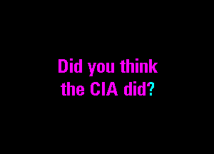 Did you think

the CIA did?