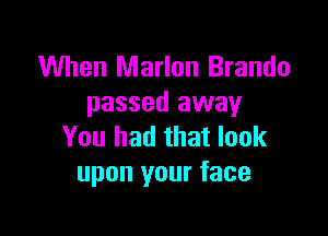 When Marlon Brando
passed away

You had that look
upon your face