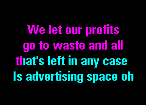 We let our profits
go to waste and all

that's left in any case
ls advertising space oh