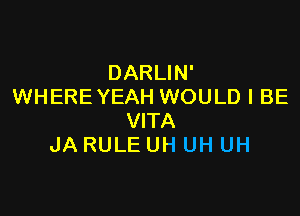 DARLIN'
WHEREYEAH WOULD I BE

VITA
JA RULE UH UH UH