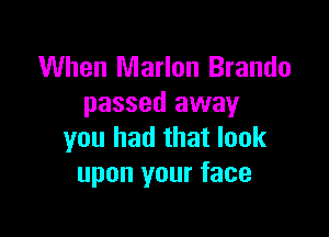 When Marlon Brando
passed away

you had that look
upon your face