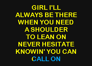 GIRL I'LL
ALWAYS BETHERE
WHEN YOU NEED
A SHOULDER
TO LEAN ON
NEVER HESITATE

KNOWIN' YOU CAN
CALL ON I