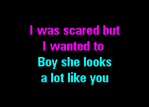 l was scared but
I wanted to

Buy she looks
a lot like you