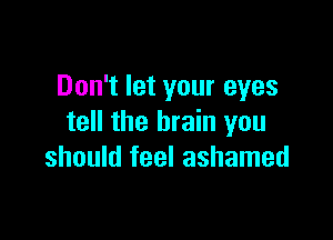 Don't let your eyes

tell the brain you
should feel ashamed