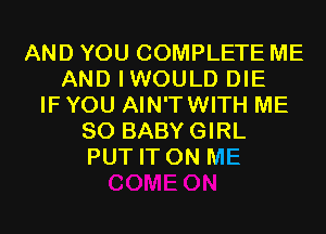 AND YOU COMPLETE ME
AND IWOULD DIE
IF YOU AIN'TWITH ME
SO BABYGIRL
PUT IT ON ME