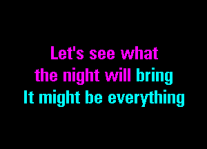 Let's see what

the night will bring
It might be everything