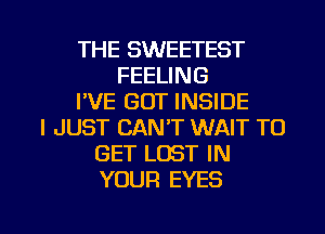 THE SWEETEST
FEELING
I'VE GOT INSIDE
I JUST CAN'T WAIT TO
GET LOST IN
YOUR EYES

g