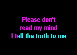 Please don't

read my mind
I tell the truth to me