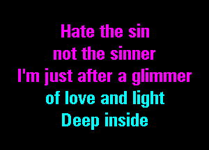 Hate the sin
not the sinner

I'm iust after a glimmer
of love and light
Deep inside