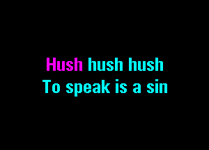 Hush hush hush

To speak is a sin