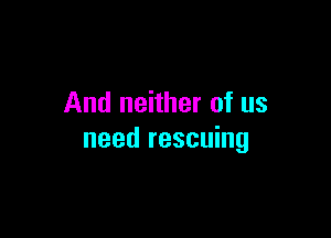 And neither of us

need rescuing