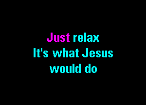 Just relax

It's what Jesus
would do