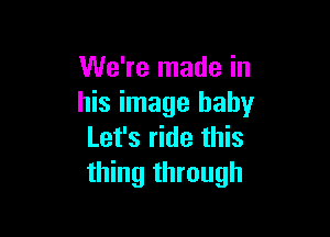 We're made in
his image baby

Let's ride this
thing through