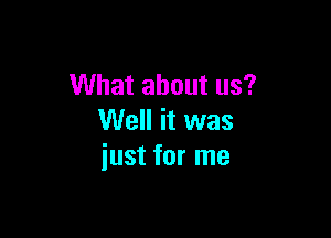 What about us?

Well it was
just for me