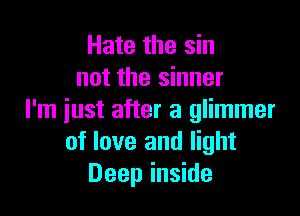 Hate the sin
not the sinner

I'm iust after a glimmer
of love and light
Deep inside