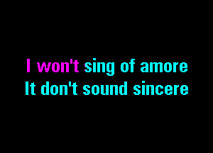 I won't sing of amore

It don't sound sincere