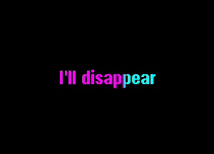 I'll disappear