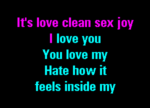 It's love clean sex joy
I love you

You love my
Hate how it
feels inside my