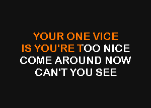 YOUR ONEVICE
IS YOU'RE TOO NICE

COME AROUND NOW
CAN'T YOU SEE