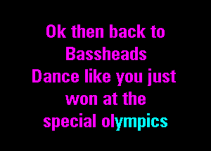 Ok then back to
Bassheads

Dance like you iust
won at the
special Olympics